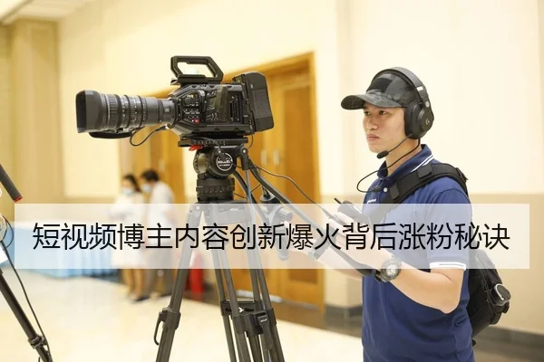 短视频博主内容创新爆火背后涨粉秘诀