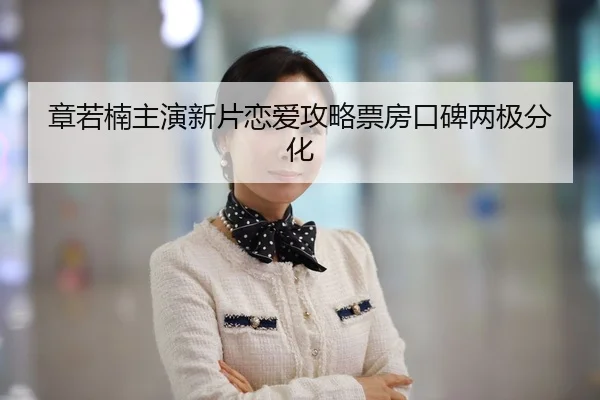 章若楠主演新片恋爱攻略票房口碑两极分化